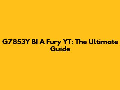 G7853Y BI A Fury YT: The Ultimate Guide