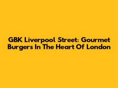 GBK Liverpool Street: Gourmet Burgers In The Heart Of London