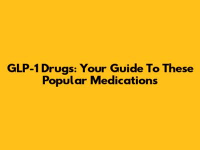 GLP-1 Drugs: Your Guide To These Popular Medications
