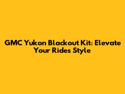 GMC Yukon Blackout Kit: Elevate Your Ride's Style