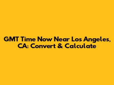 GMT Time Now Near Los Angeles, CA: Convert & Calculate
