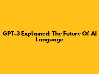 GPT-3 Explained: The Future Of AI Language