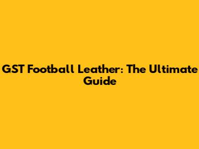 GST Football Leather: The Ultimate Guide