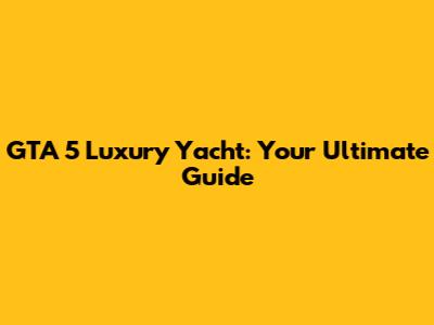 GTA 5 Luxury Yacht: Your Ultimate Guide