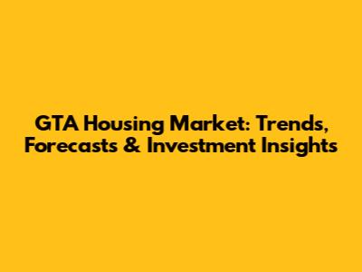 GTA Housing Market: Trends, Forecasts & Investment Insights