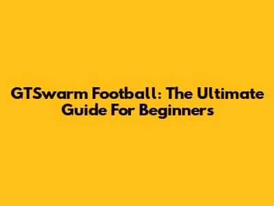 GTSwarm Football: The Ultimate Guide For Beginners