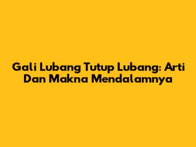 Gali Lubang Tutup Lubang: Arti Dan Makna Mendalamnya