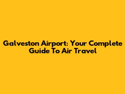 Galveston Airport: Your Complete Guide To Air Travel