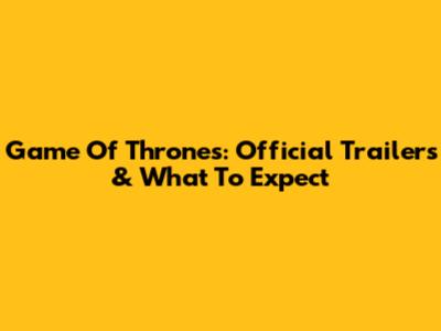 Game Of Thrones: Official Trailers & What To Expect