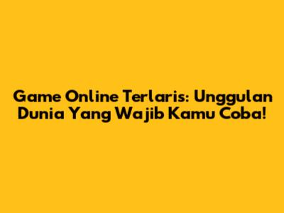 Game Online Terlaris: Unggulan Dunia Yang Wajib Kamu Coba!