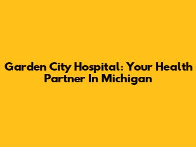 Garden City Hospital: Your Health Partner In Michigan