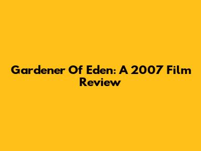 Gardener Of Eden: A 2007 Film Review