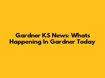 Gardner KS News: What's Happening In Gardner Today