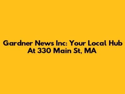 Gardner News Inc: Your Local Hub At 330 Main St, MA