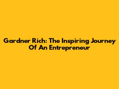 Gardner Rich: The Inspiring Journey Of An Entrepreneur