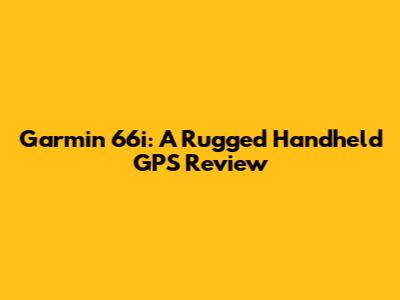 Garmin 66i: A Rugged Handheld GPS Review