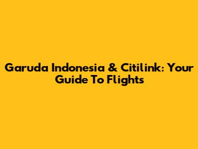 Garuda Indonesia & Citilink: Your Guide To Flights