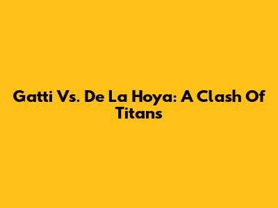 Gatti Vs. De La Hoya: A Clash Of Titans
