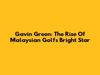 Gavin Green: The Rise Of Malaysian Golf's Bright Star