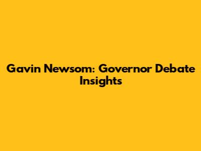 Gavin Newsom: Governor Debate Insights