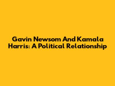 Gavin Newsom And Kamala Harris: A Political Relationship