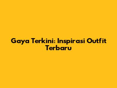 Gaya Terkini: Inspirasi Outfit Terbaru