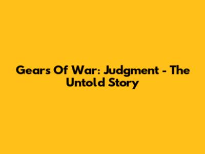 Gears Of War: Judgment - The Untold Story
