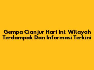 Gempa Cianjur Hari Ini: Wilayah Terdampak Dan Informasi Terkini