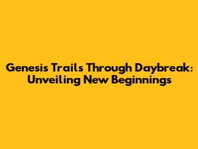 Genesis Trails Through Daybreak: Unveiling New Beginnings