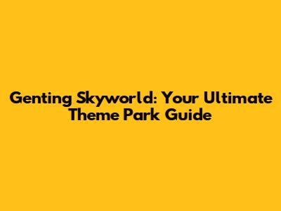 Genting Skyworld: Your Ultimate Theme Park Guide