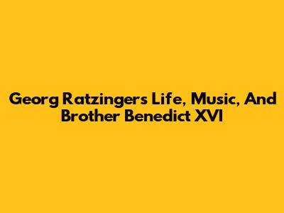 Georg Ratzinger's Life, Music, And Brother Benedict XVI