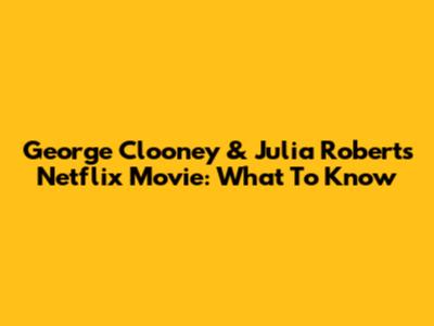 George Clooney & Julia Roberts' Netflix Movie: What To Know