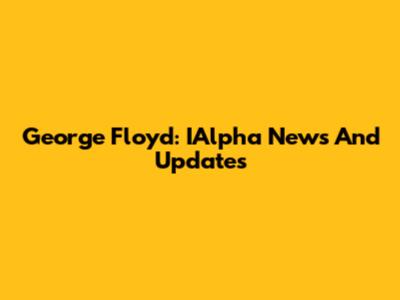 George Floyd: IAlpha News And Updates
