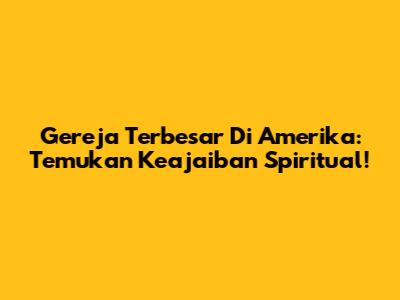 Gereja Terbesar Di Amerika: Temukan Keajaiban Spiritual!