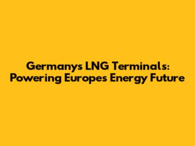 Germany's LNG Terminals: Powering Europe's Energy Future