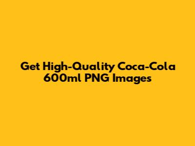 Get High-Quality Coca-Cola 600ml PNG Images
