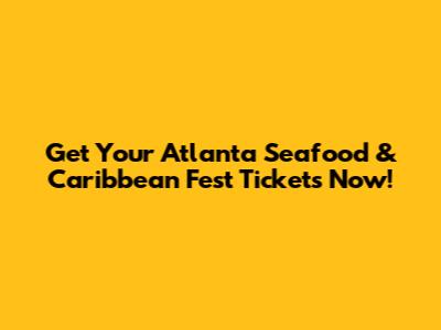 Get Your Atlanta Seafood & Caribbean Fest Tickets Now!