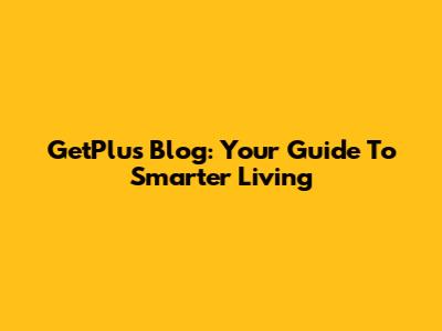 GetPlus Blog: Your Guide To Smarter Living