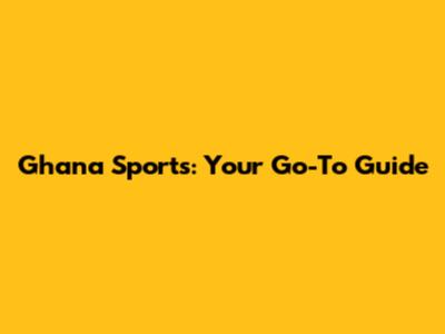 Ghana Sports: Your Go-To Guide