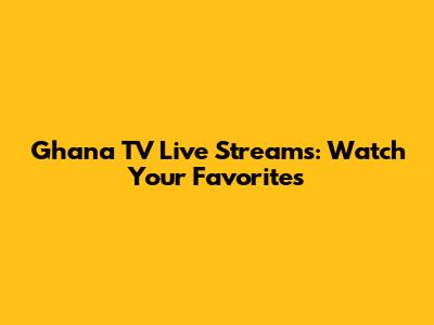 Ghana TV Live Streams: Watch Your Favorites