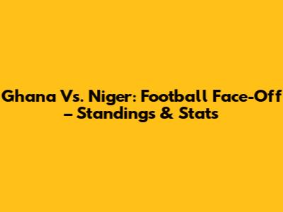 Ghana Vs. Niger: Football Face-Off – Standings & Stats