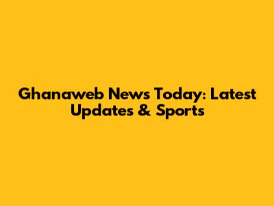 Ghanaweb News Today: Latest Updates & Sports