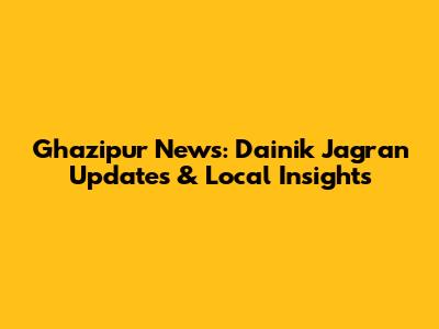 Ghazipur News: Dainik Jagran Updates & Local Insights