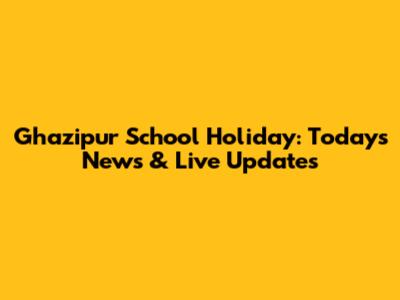 Ghazipur School Holiday: Today's News & Live Updates