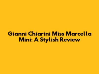 Gianni Chiarini Miss Marcella Mini: A Stylish Review