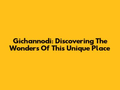 Gichannodi: Discovering The Wonders Of This Unique Place