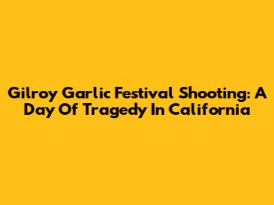 Gilroy Garlic Festival Shooting: A Day Of Tragedy In California
