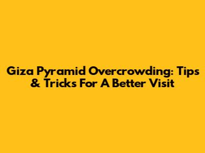 Giza Pyramid Overcrowding: Tips & Tricks For A Better Visit