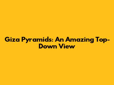 Giza Pyramids: An Amazing Top-Down View
