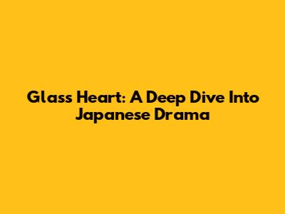 Glass Heart: A Deep Dive Into Japanese Drama